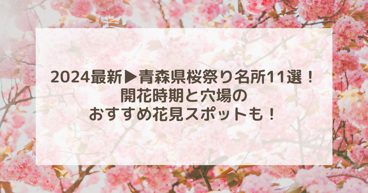 青森県桜祭り2024名所11選！開花時期と穴場おすすめ花見スポットも！