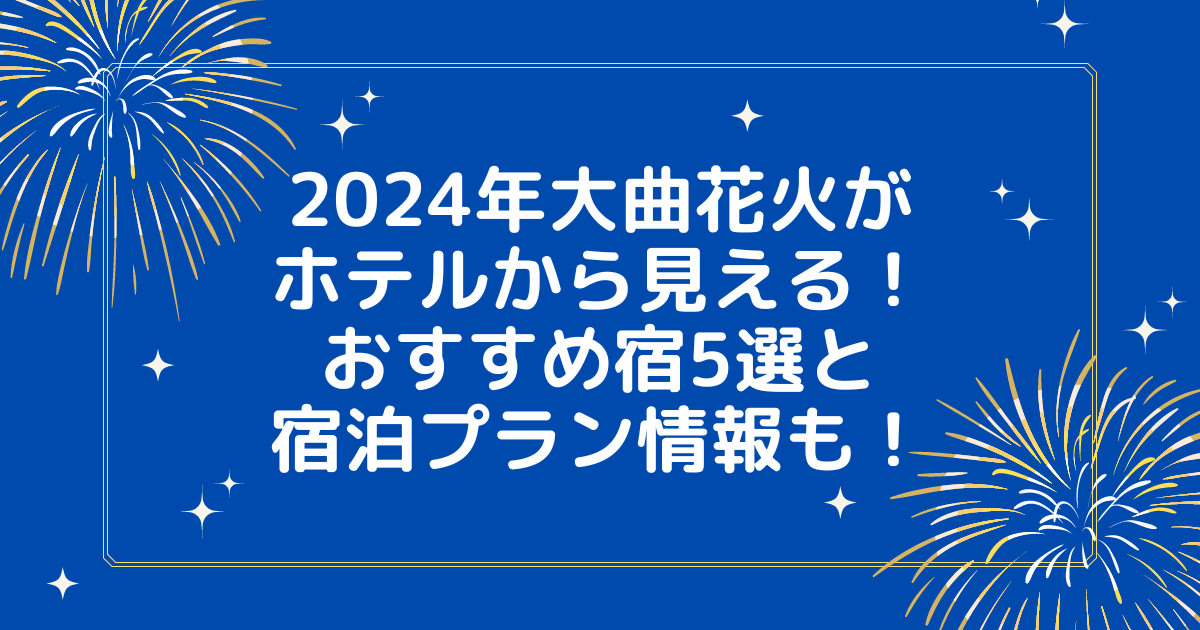 大曲花火2024がホテルから見える！おすすめ宿5選＆宿泊プラン情報も！